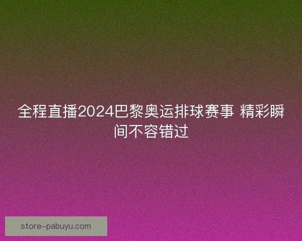 全程直播2024巴黎奥运排球赛事 精彩瞬间不容错过