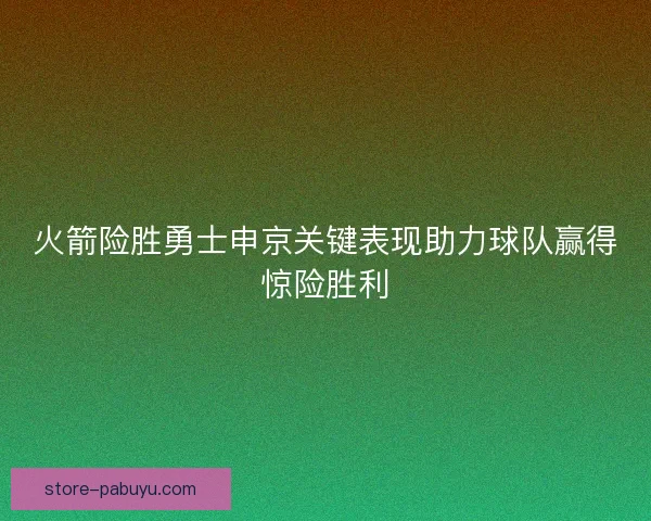 火箭险胜勇士申京关键表现助力球队赢得惊险胜利