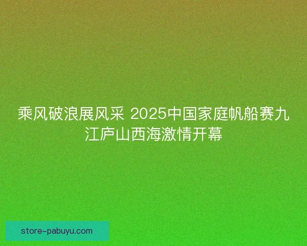 乘风破浪展风采 2025中国家庭帆船赛九江庐山西海激情开幕